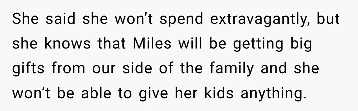 She said she won’t spend extravagantly, but she knows that Miles will be getting big gifts from our side of the family and she won’t be able to give her...