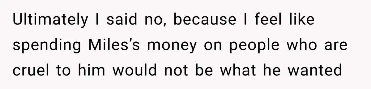 Ultimately I said no, because I feel like spending Miles’s money on people who are cruel to him would not be what he wanted