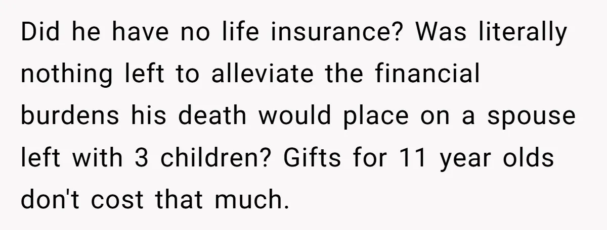 Did he have no life insurance? Was literally nothing left to alleviate the financial burdens his death would place on a spouse left with 3 children? Gifts for 11 year...