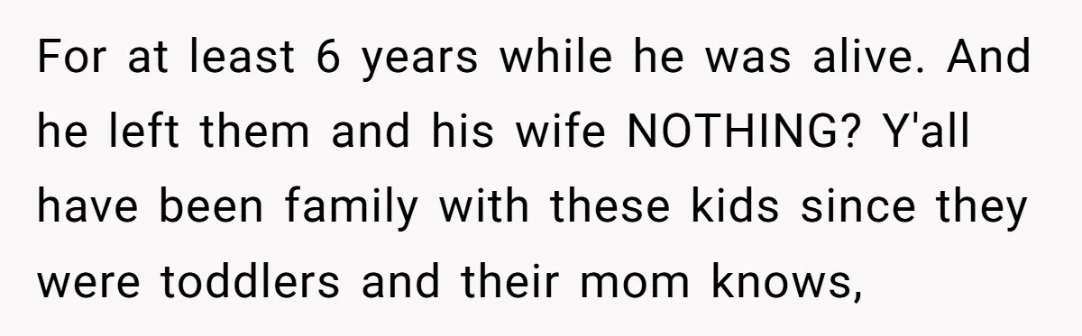 For at least 6 years while he was alive. And he left them and his wife NOTHING? Y'all have been family with these kids since they were toddlers and their...