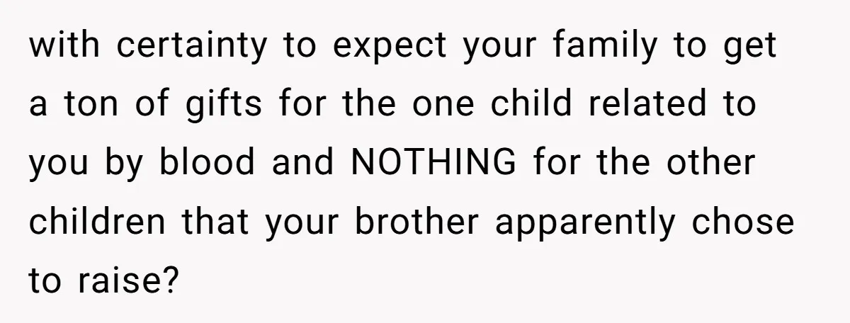 with certainty to expect your family to get a ton of gifts for the one child related to you by blood and NOTHING for the other children that your brother...