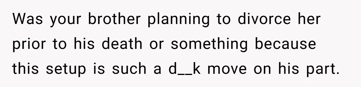 Was your brother planning to divorce her prior to his death or something because this setup is such a d__k move on his part.