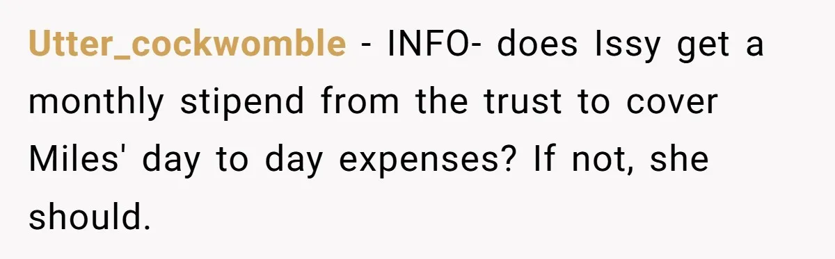 Utter_cockwomble − INFO- does Issy get a monthly stipend from the trust to cover Miles' day to day expenses? If not, she should.