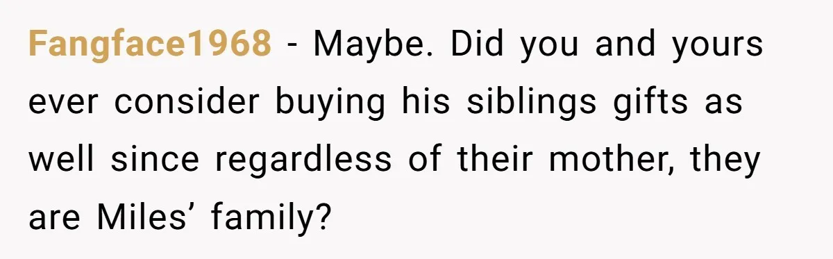 Fangface1968 − Maybe. Did you and yours ever consider buying his siblings gifts as well since regardless of their mother, they are Miles’ family?