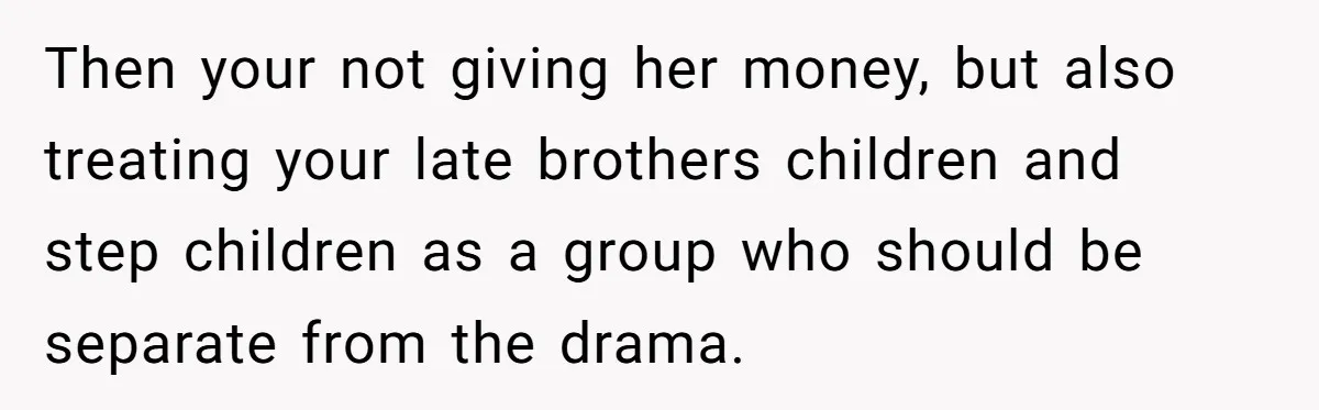 Then your not giving her money, but also treating your late brothers children and step children as a group who should be separate from the drama.