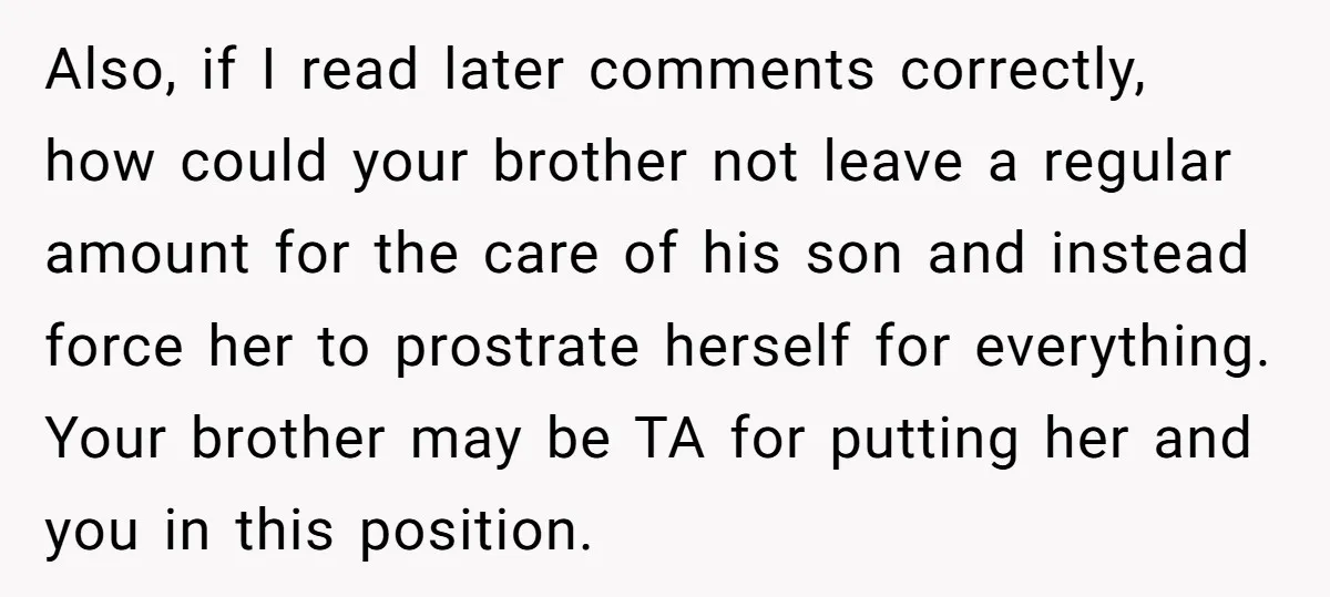 Also, if I read later comments correctly, how could your brother not leave a regular amount for the care of his son and instead force her to prostrate herself for...