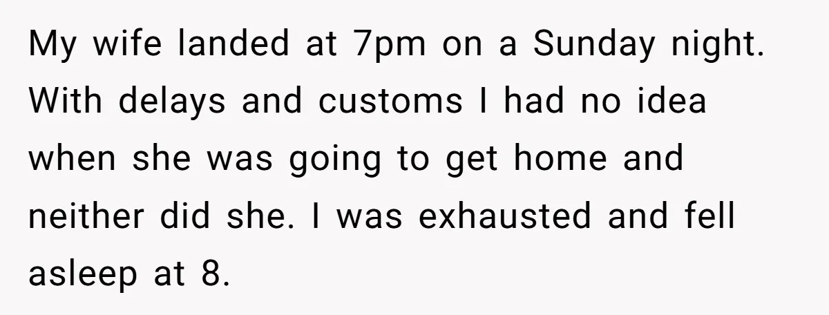 My wife landed at 7pm on a Sunday night. With delays and customs I had no idea when she was going to get home and neither did she. I was...