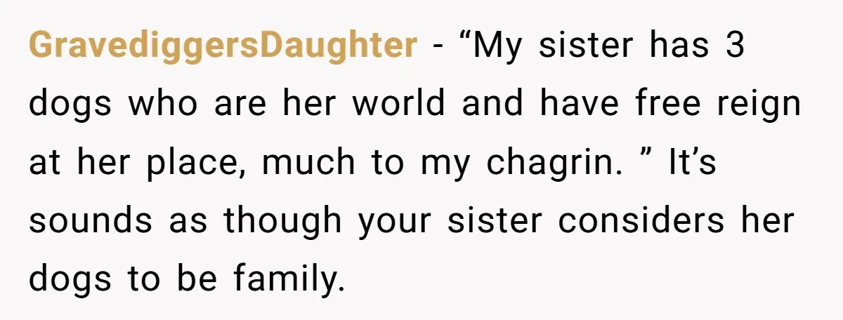 GravediggersDaughter − “My sister has 3 dogs who are her world and have free reign at her place, much to my chagrin. ” It’s sounds as though your sister considers...