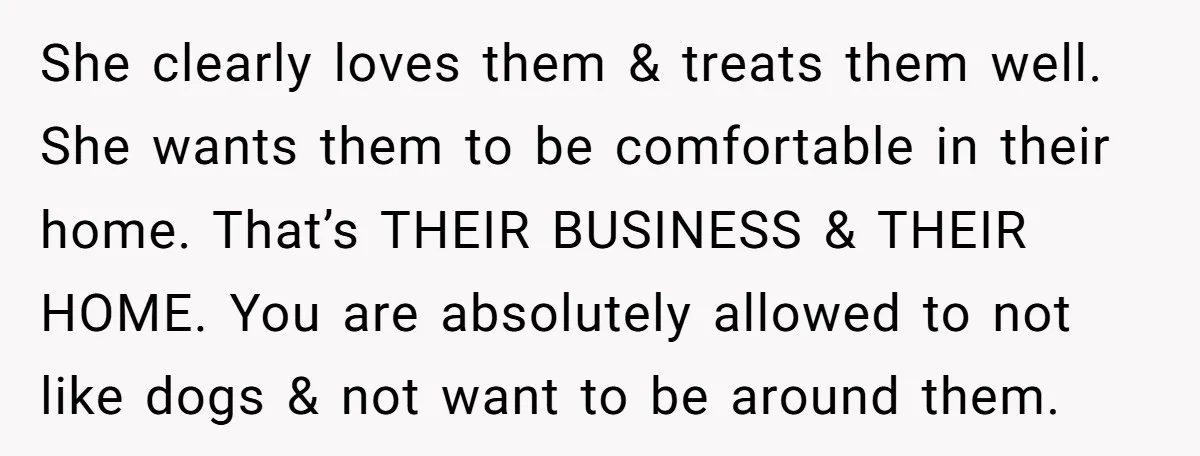 She clearly loves them & treats them well. She wants them to be comfortable in their home. That’s THEIR BUSINESS & THEIR HOME. You are absolutely allowed to not like...