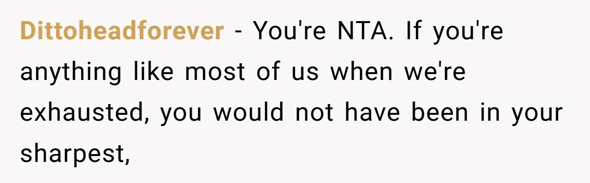 Dittoheadforever − You're NTA. If you're anything like most of us when we're exhausted, you would not have been in your sharpest,