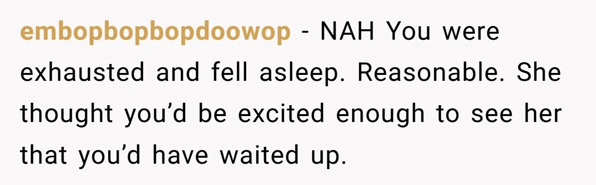 embopbopbopdoowop − NAH You were exhausted and fell asleep. Reasonable. She thought you’d be excited enough to see her that you’d have waited up.