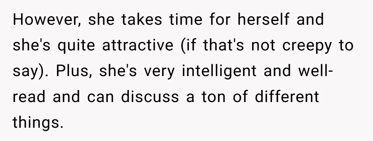 However, she takes time for herself and she's quite attractive (if that's not creepy to say). Plus, she's very intelligent and well-read and can discuss a ton of different things.