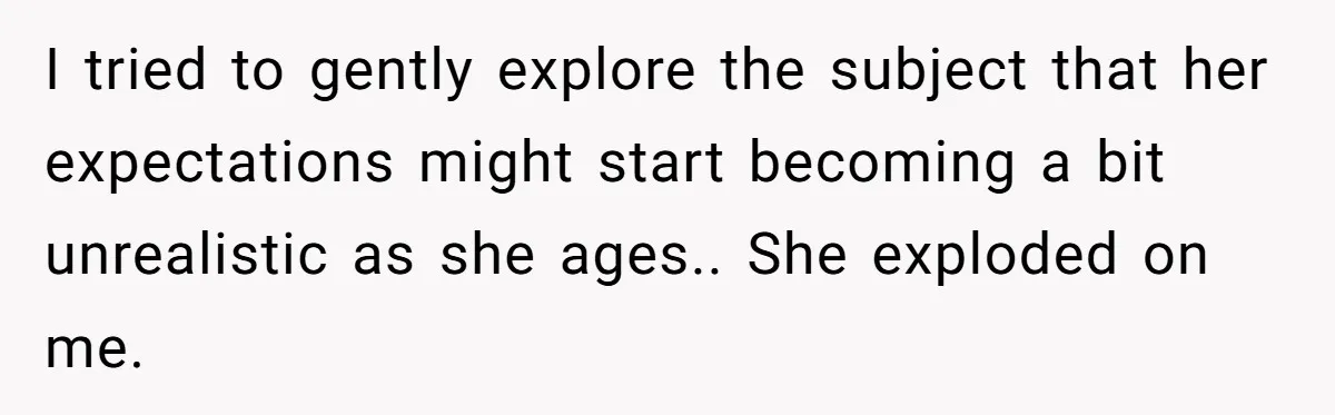 I tried to gently explore the subject that her expectations might start becoming a bit unrealistic as she ages.. She exploded on me.