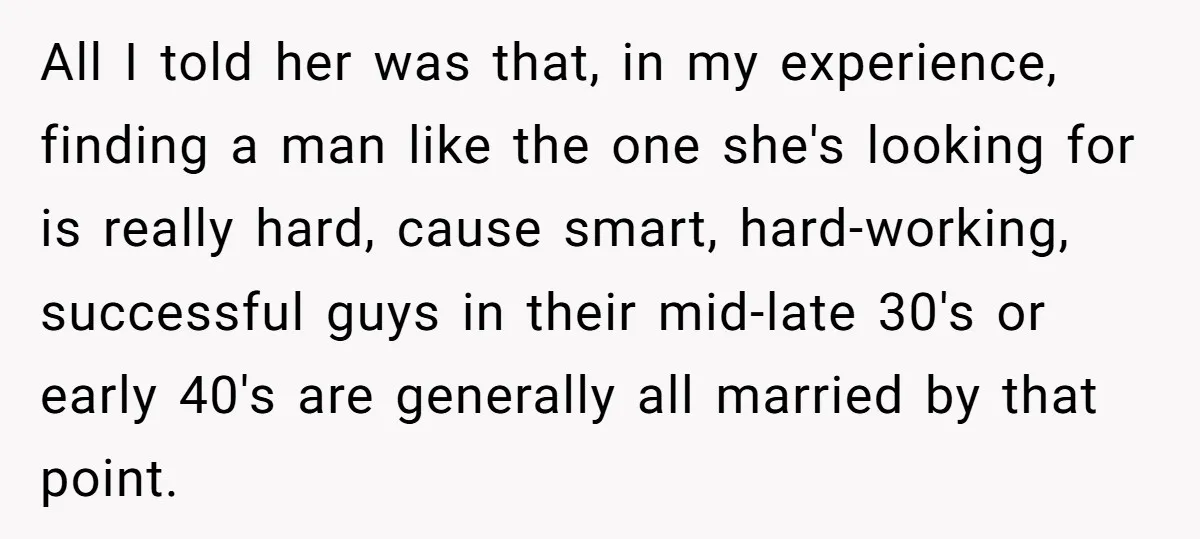 All I told her was that, in my experience, finding a man like the one she's looking for is really hard, cause smart, hard-working, successful guys in their mid-late 30's...