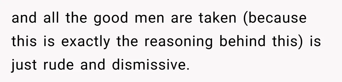 and all the good men are taken (because this is exactly the reasoning behind this) is just rude and dismissive.
