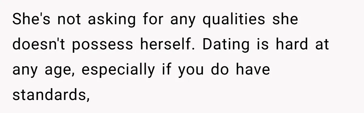 She's not asking for any qualities she doesn't possess herself. Dating is hard at any age, especially if you do have standards,