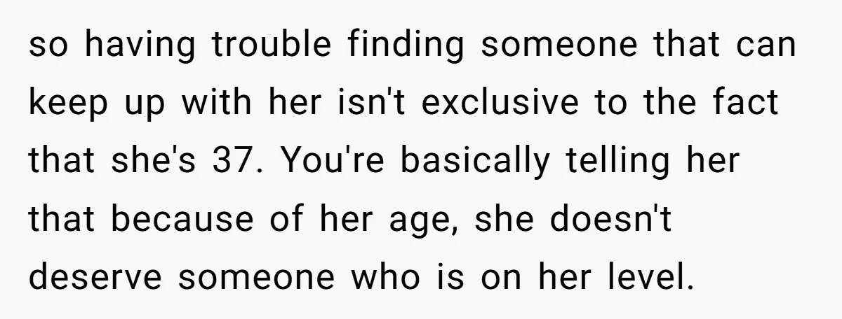 so having trouble finding someone that can keep up with her isn't exclusive to the fact that she's 37. You're basically telling her that because of her age, she doesn't...
