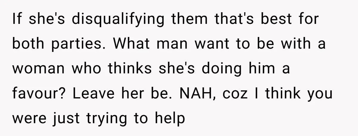 If she's disqualifying them that's best for both parties. What man want to be with a woman who thinks she's doing him a favour? Leave her be. NAH, coz I...