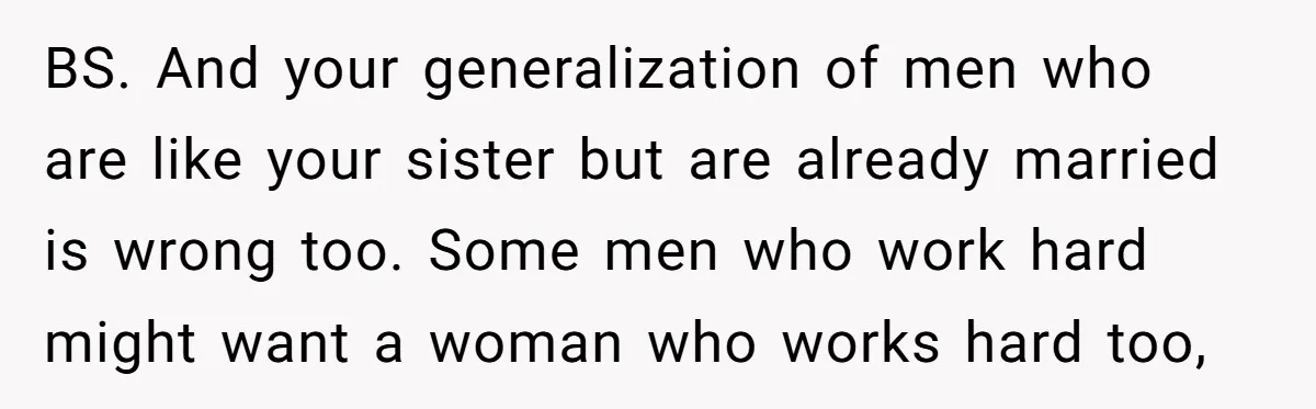 BS. And your generalization of men who are like your sister but are already married is wrong too. Some men who work hard might want a woman who works hard...