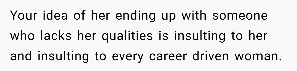 Your idea of her ending up with someone who lacks her qualities is insulting to her and insulting to every career driven woman.
