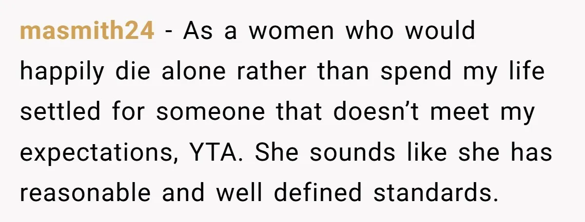 masmith24 − As a women who would happily die alone rather than spend my life settled for someone that doesn’t meet my expectations, YTA. She sounds like she has reasonable...