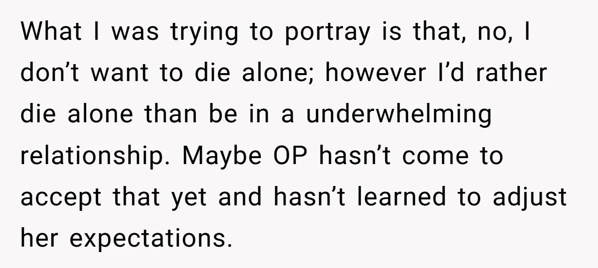 What I was trying to portray is that, no, I don’t want to die alone; however I’d rather die alone than be in a underwhelming relationship. Maybe OP hasn’t come...