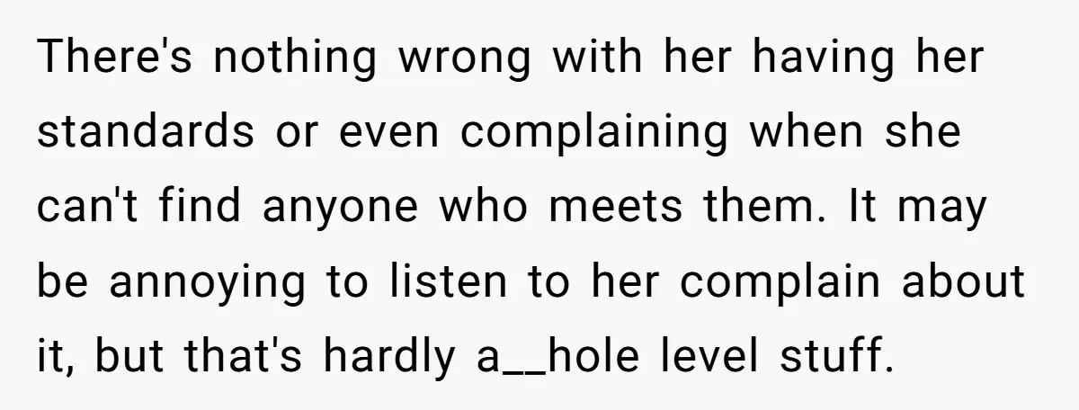 There's nothing wrong with her having her standards or even complaining when she can't find anyone who meets them. It may be annoying to listen to her complain about it,...