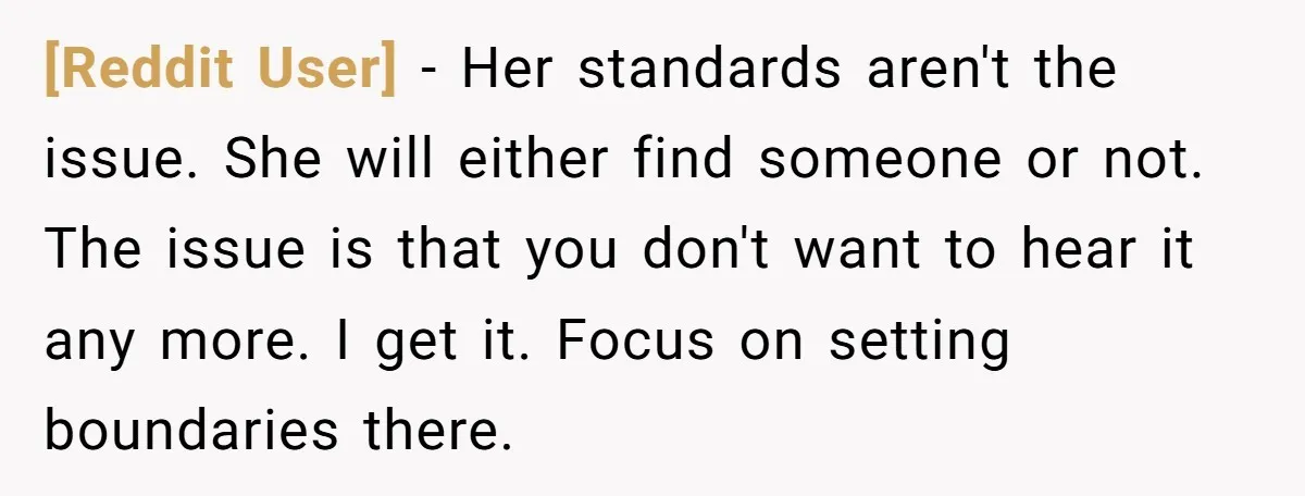 [Reddit User] − Her standards aren't the issue. She will either find someone or not. The issue is that you don't want to hear it any more. I get it....