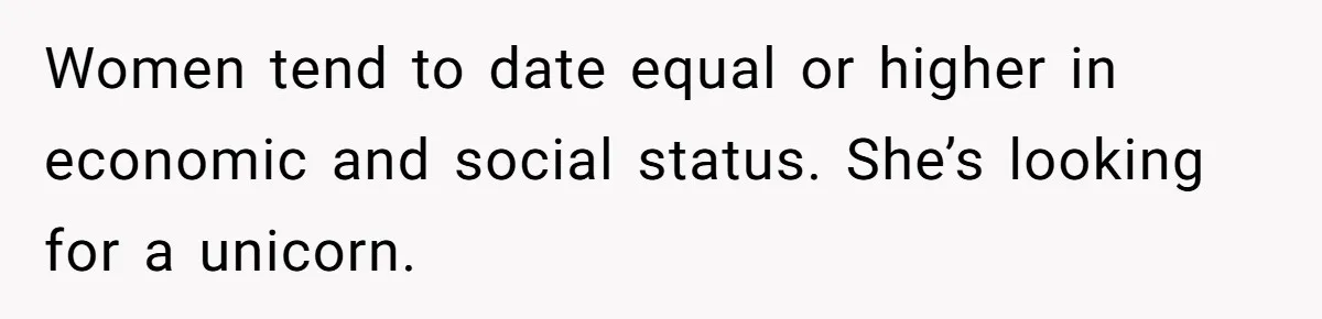 Women tend to date equal or higher in economic and social status. She’s looking for a unicorn.