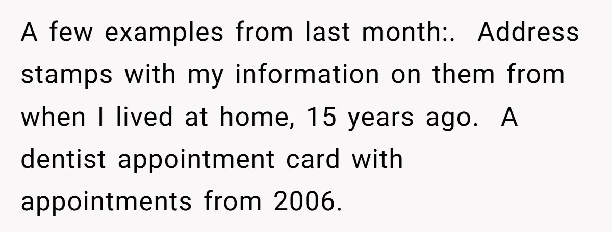 A few examples from last month:.  Address stamps with my information on them from when I lived at home, 15 years ago.  A dentist appointment card with appointments from 2006.