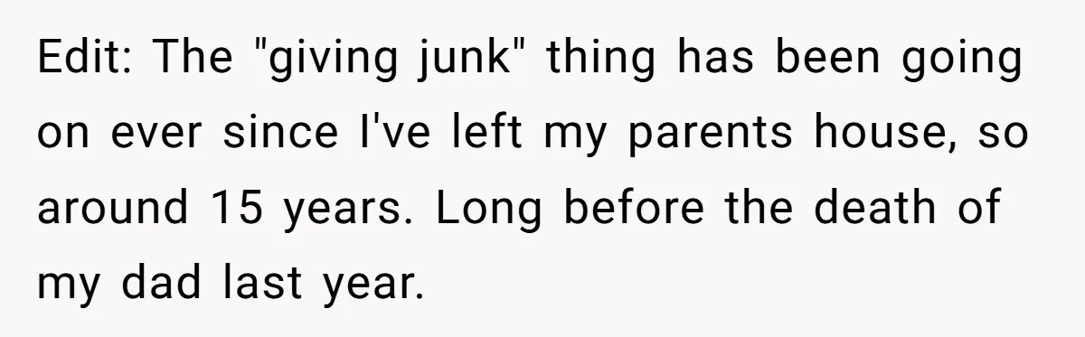 Edit: The "giving junk" thing has been going on ever since I've left my parents house, so around 15 years. Long before the death of my dad last year.