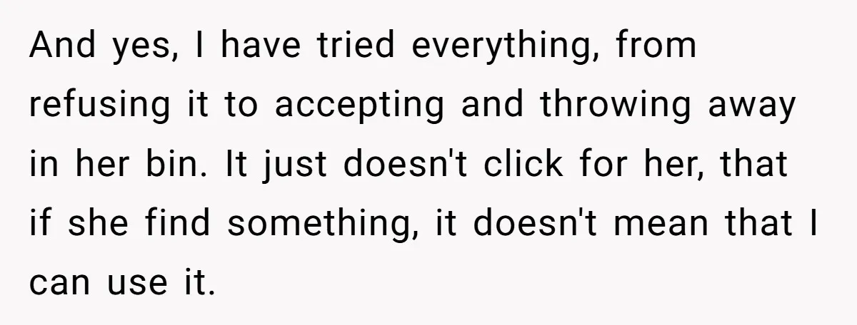 And yes, I have tried everything, from refusing it to accepting and throwing away in her bin. It just doesn't click for her, that if she find something, it doesn't...