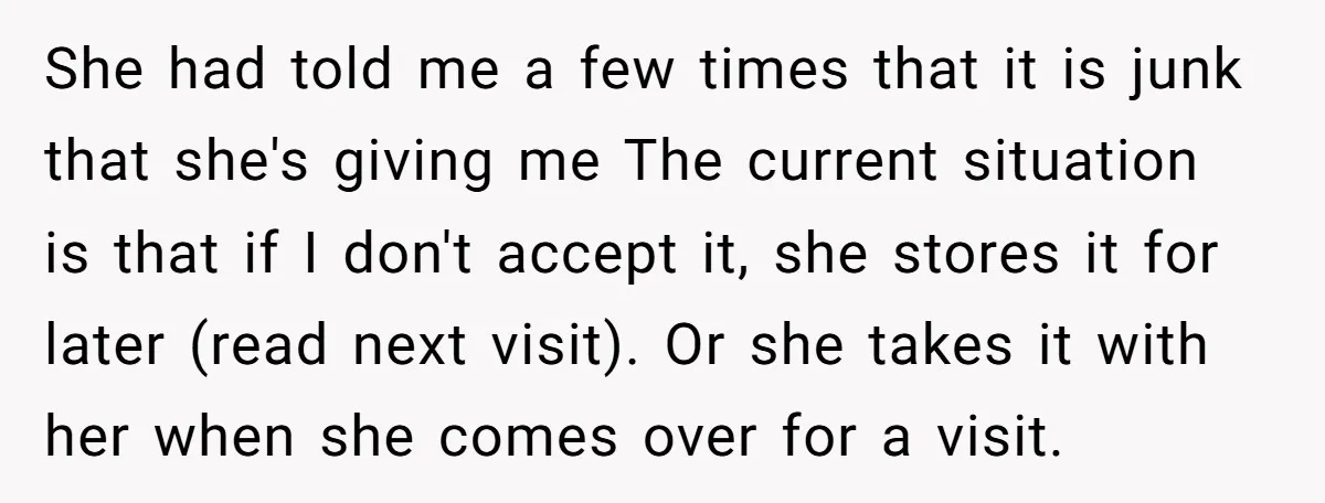 She had told me a few times that it is junk that she's giving me The current situation is that if I don't accept it, she stores it for later...