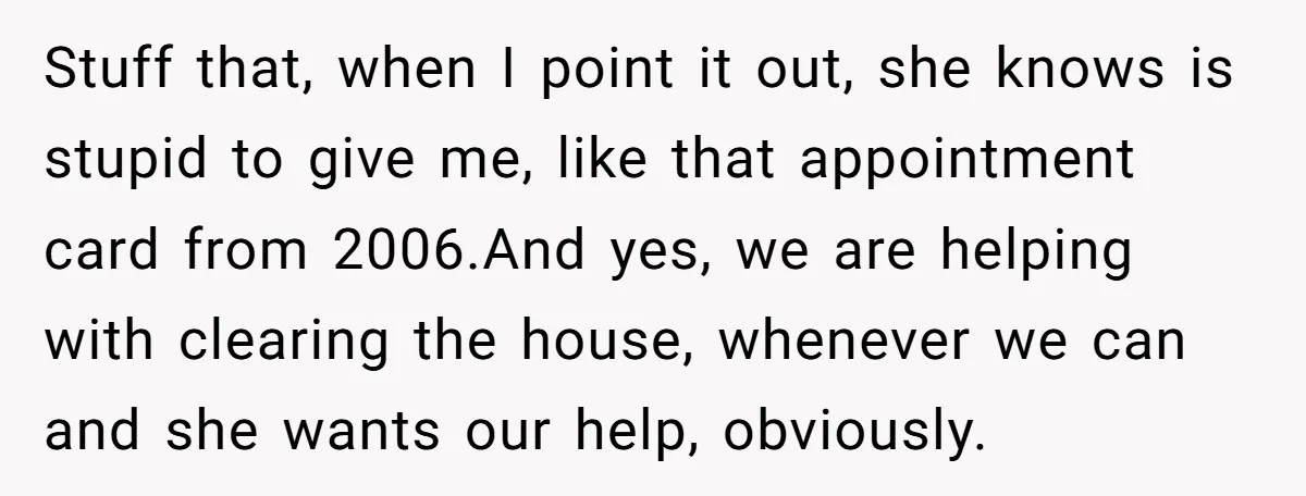 Stuff that, when I point it out, she knows is stupid to give me, like that appointment card from 2006.And yes, we are helping with clearing the house, whenever we...
