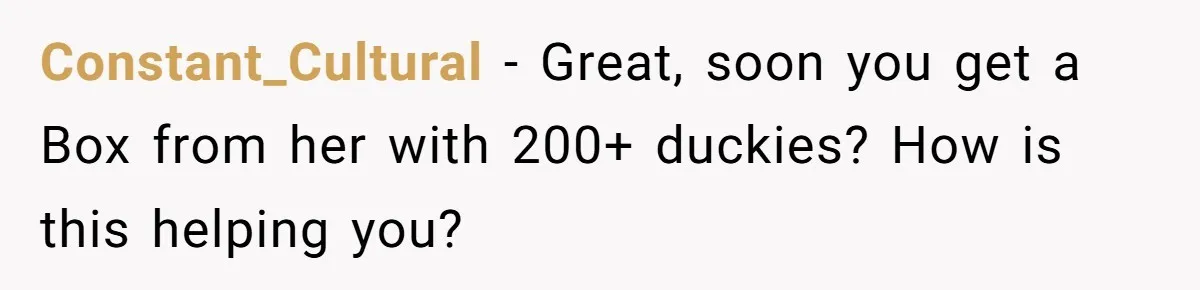 Constant_Cultural − Great, soon you get a Box from her with 200+ duckies? How is this helping you?