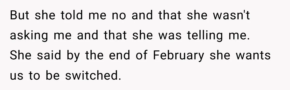 But she told me no and that she wasn't asking me and that she was telling me. She said by the end of February she wants us to be switched.