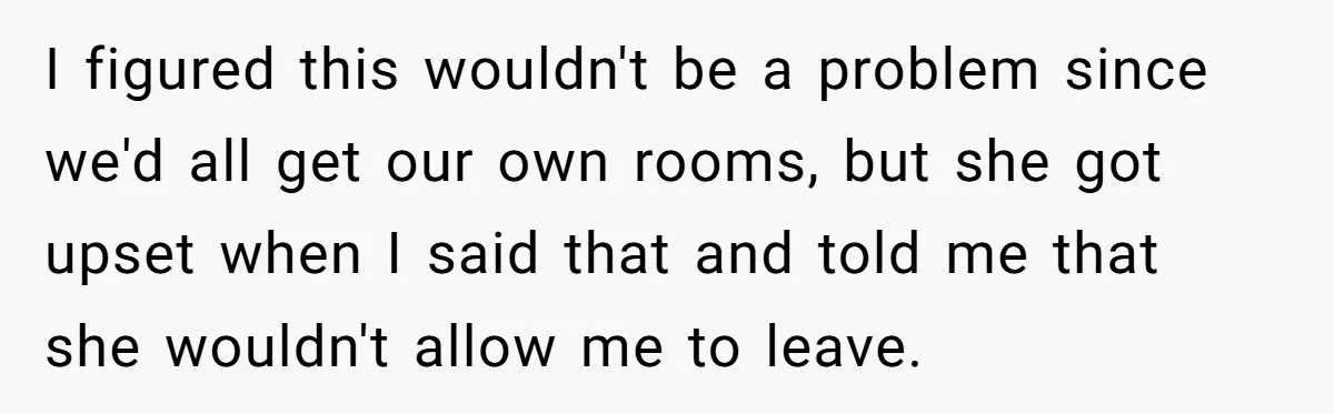 I figured this wouldn't be a problem since we'd all get our own rooms, but she got upset when I said that and told me that she wouldn't allow me...