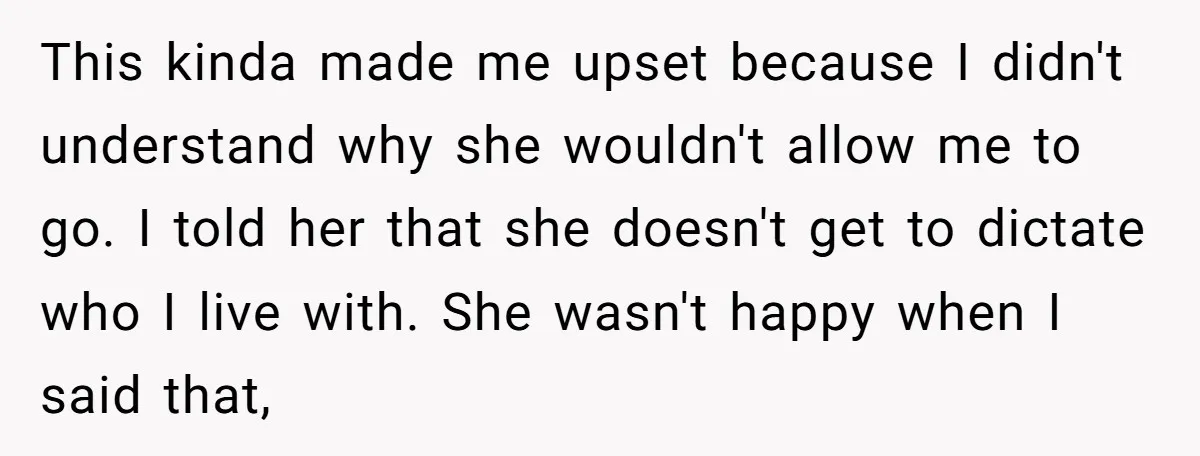 This kinda made me upset because I didn't understand why she wouldn't allow me to go. I told her that she doesn't get to dictate who I live with. She...