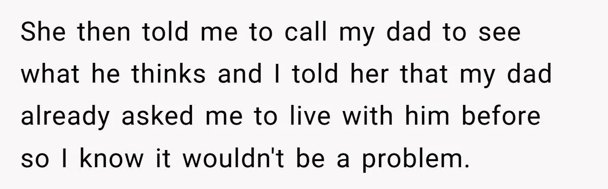 She then told me to call my dad to see what he thinks and I told her that my dad already asked me to live with him before so I...