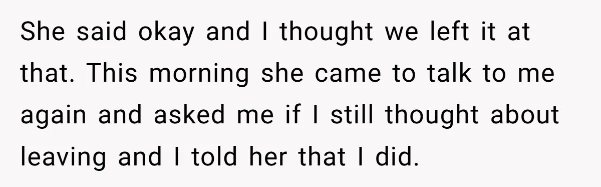 She said okay and I thought we left it at that. This morning she came to talk to me again and asked me if I still thought about leaving and...