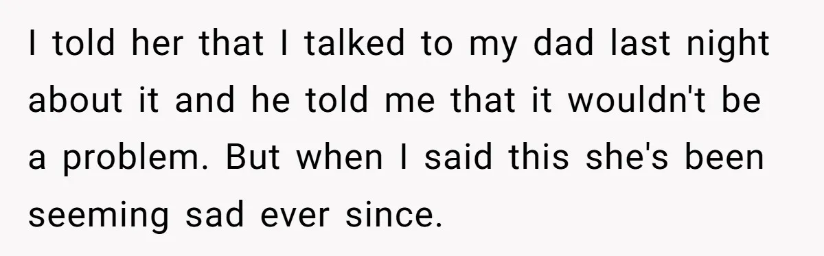 I told her that I talked to my dad last night about it and he told me that it wouldn't be a problem. But when I said this she's been...