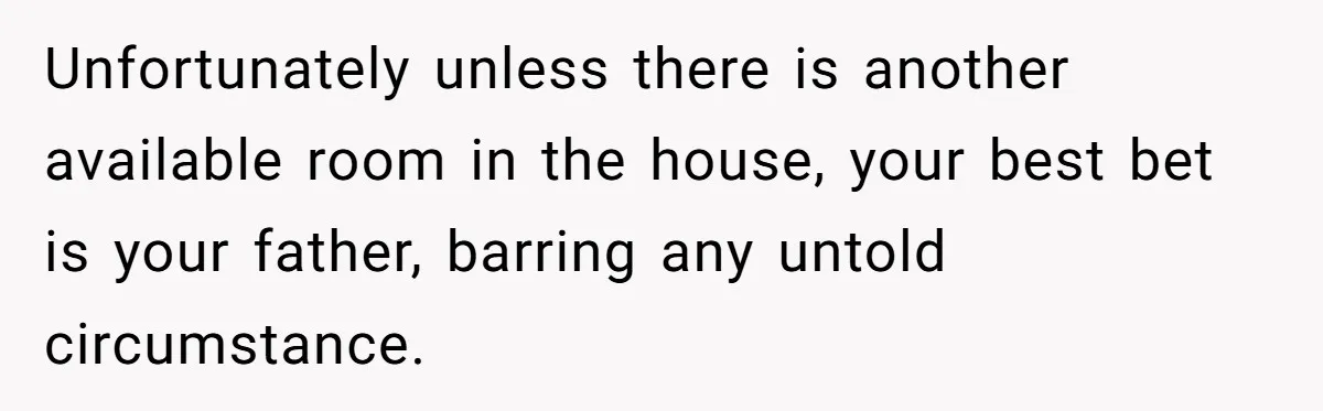 Unfortunately unless there is another available room in the house, your best bet is your father, barring any untold circumstance.
