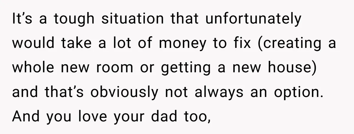 It’s a tough situation that unfortunately would take a lot of money to fix (creating a whole new room or getting a new house) and that’s obviously not always an...