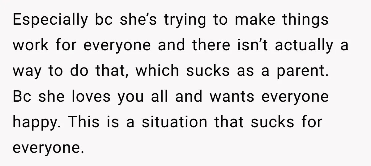 Especially bc she’s trying to make things work for everyone and there isn’t actually a way to do that, which sucks as a parent. Bc she loves you all and...