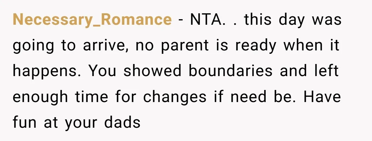 Necessary_Romance − NTA. . this day was going to arrive, no parent is ready when it happens. You showed boundaries and left enough time for changes if need be. Have...