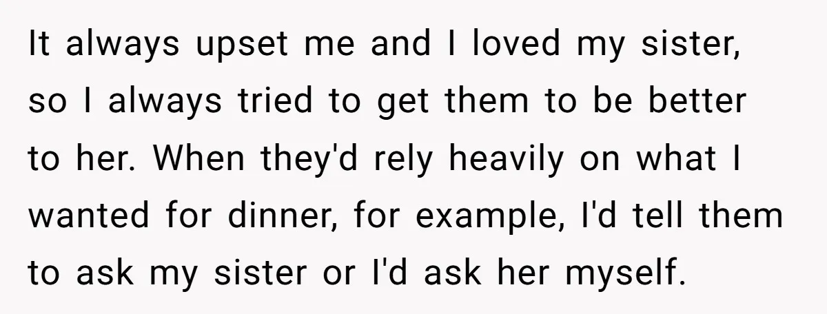 It always upset me and I loved my sister, so I always tried to get them to be better to her. When they'd rely heavily on what I wanted for...