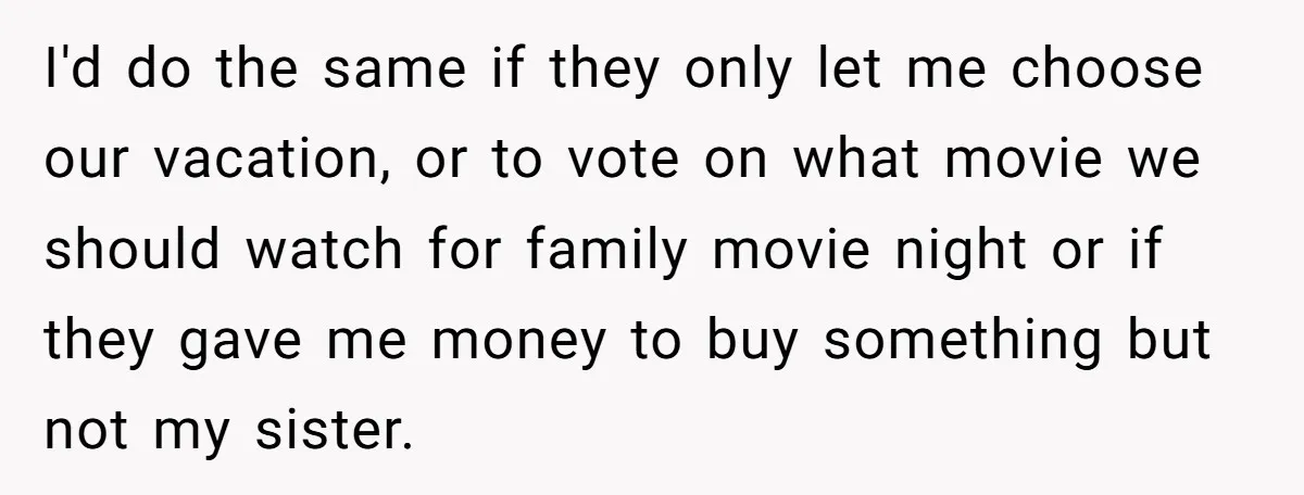 I'd do the same if they only let me choose our vacation, or to vote on what movie we should watch for family movie night or if they gave me...