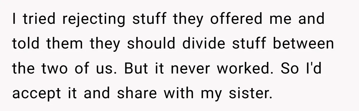 I tried rejecting stuff they offered me and told them they should divide stuff between the two of us. But it never worked. So I'd accept it and share with...