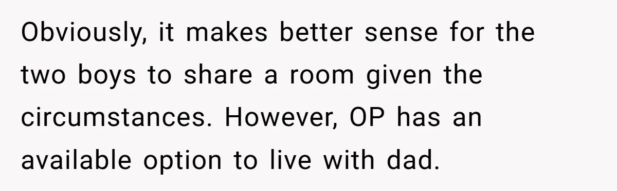 Obviously, it makes better sense for the two boys to share a room given the circumstances. However, OP has an available option to live with dad.