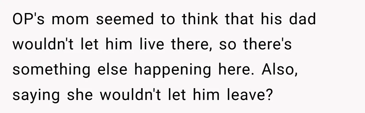 OP's mom seemed to think that his dad wouldn't let him live there, so there's something else happening here. Also, saying she wouldn't let him leave?